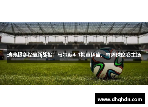 瑞典超赛程最新战报：马尔默4-1梅查伊肯，雪碧球席卷主场