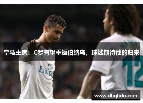 皇马主席：C罗有望重返伯纳乌，球迷期待他的归来