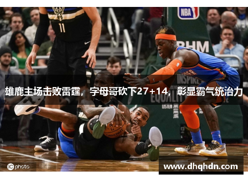 雄鹿主场击败雷霆，字母哥砍下27+14，彰显霸气统治力
